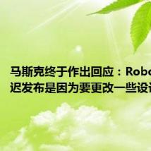 马斯克终于作出回应:Robotaxi推迟发布是因为要更改一些设计