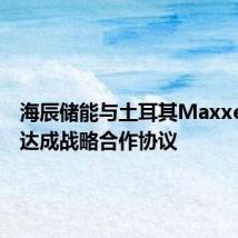 海辰储能与土耳其Maxxen公司达成战略合作协议