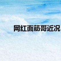 网红面筋哥近况