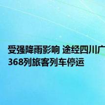 受强降雨影响 途经四川广元站的368列旅客列车停运