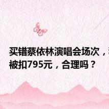 买错蔡依林演唱会场次，秒退票被扣795元，合理吗？