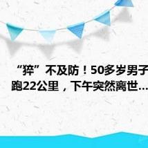 “猝”不及防!50多岁男子早上长跑22公里,下午突然离世…