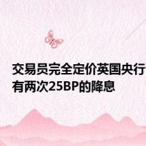 交易员完全定价英国央行今年将有两次25BP的降息