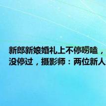 新郎新娘婚礼上不停唠嗑，全程嘴没停过，摄影师：两位新人请闭嘴