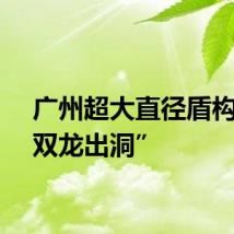 广州超大直径盾构机“双龙出洞”
