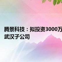 腾景科技：拟投资3000万元设立武汉子公司