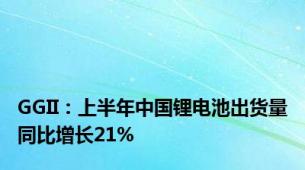 GGII：上半年中国锂电池出货量同比增长21%