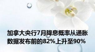 加拿大央行7月降息概率从通胀数据发布前的82%上升至90%