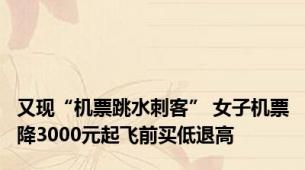 又现“机票跳水刺客” 女子机票降3000元起飞前买低退高