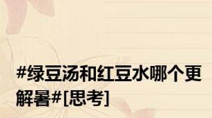 #绿豆汤和红豆水哪个更解暑#[思考]