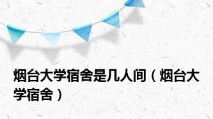 烟台大学宿舍是几人间（烟台大学宿舍）