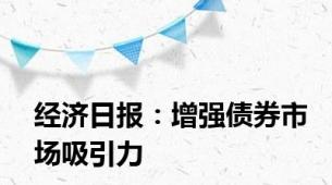 经济日报：增强债券市场吸引力