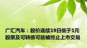 广汇汽车：股价连续19日低于1元 股票及可转债可能被终止上市交易