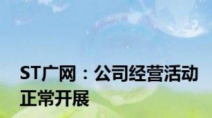ST广网：公司经营活动正常开展