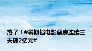 热了！#暑期档电影票房连续三天破2亿元#