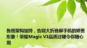 鲁班架构加持，告别大折叠屏手机的娇贵形象！荣耀Magic V3品质过硬令你随心用