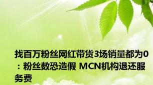 找百万粉丝网红带货3场销量都为0：粉丝数恐造假 MCN机构退还服务费