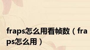fraps怎么用看帧数（fraps怎么用）