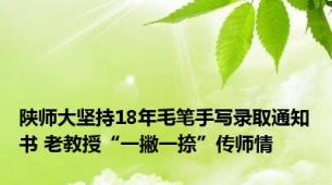 陕师大坚持18年毛笔手写录取通知书 老教授“一撇一捺”传师情
