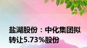 盐湖股份：中化集团拟转让5.73%股份