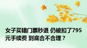 女子买错门票秒退 仍被扣了795元手续费 到底合不合理？