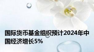 国际货币基金组织预计2024年中国经济增长5%