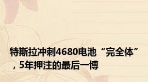 特斯拉冲刺4680电池“完全体”，5年押注的最后一博