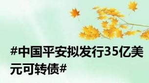 #中国平安拟发行35亿美元可转债#