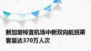 新加坡樟宜机场中新双向航班乘客量达370万人次