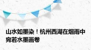 山水如墨染！杭州西湖在烟雨中宛若水墨画卷
