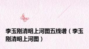 李玉刚清明上河图五线谱（李玉刚清明上河图）
