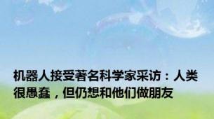 机器人接受著名科学家采访：人类很愚蠢，但仍想和他们做朋友