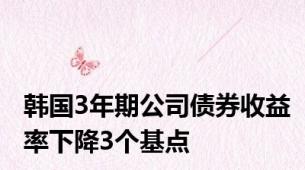 韩国3年期公司债券收益率下降3个基点