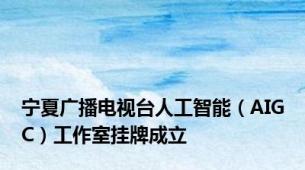 宁夏广播电视台人工智能（AIGC）工作室挂牌成立