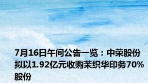 7月16日午间公告一览：中荣股份拟以1.92亿元收购茉织华印务70%股份