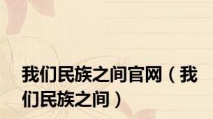 我们民族之间官网（我们民族之间）