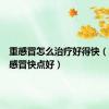 重感冒怎么治疗好得快（怎么让感冒快点好）