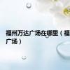 福州万达广场在哪里（福州万达广场）