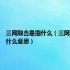 三网融合是指什么（三网融合是什么意思）