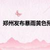 郑州发布暴雨黄色预警