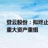 登云股份：拟终止筹划重大资产重组