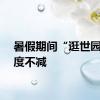 暑假期间“逛世园”热度不减