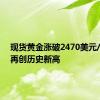 现货黄金涨破2470美元/盎司，再创历史新高