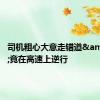 司机粗心大意走错道&#32;竟在高速上逆行