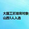 大国工匠培育对象公布！山西5人入选