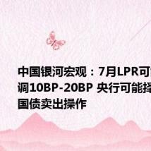 中国银河宏观:7月LPR可能单独下调10BP-20BP 央行可能择机进行国债卖出操作