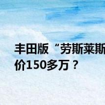 丰田版“劳斯莱斯”加价150多万？