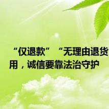 “仅退款”“无理由退货”被滥用,诚信要靠法治守护