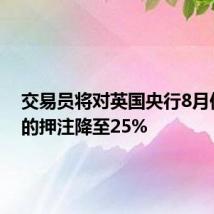 交易员将对英国央行8月份降息的押注降至25%