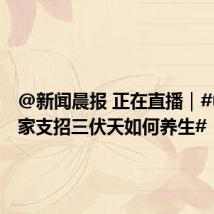 @新闻晨报 正在直播｜#中医专家支招三伏天如何养生#